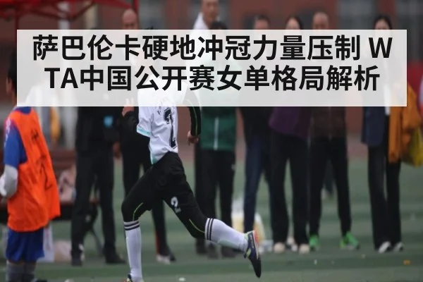 萨巴伦卡硬地冲冠力量压制 WTA中国公开赛女单格局解析