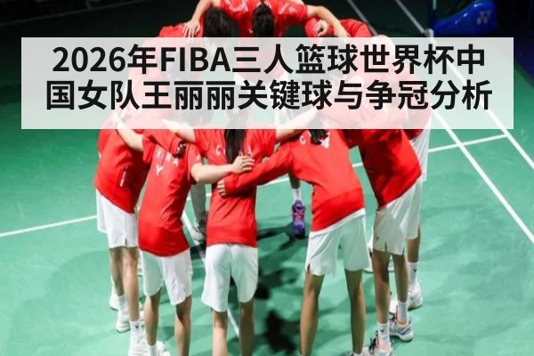 2026年FIBA三人篮球世界杯中国女队王丽丽关键球与争冠分析