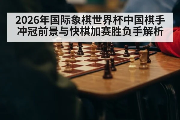 2026年国际象棋世界杯中国棋手冲冠前景与快棋加赛胜负手解析