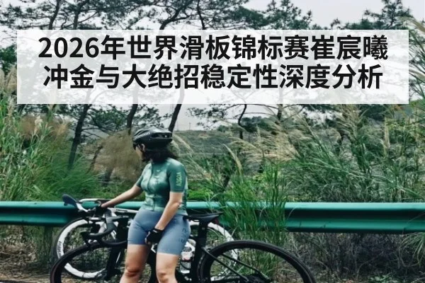 2026年世界滑板锦标赛崔宸曦冲金与大绝招稳定性深度分析