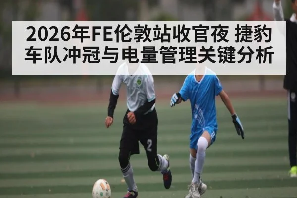2026年FE伦敦站收官夜 捷豹车队冲冠与电量管理关键分析