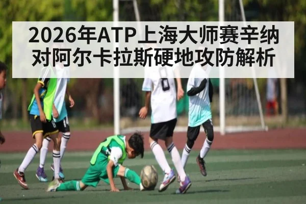 2026年ATP上海大师赛辛纳对阿尔卡拉斯硬地攻防解析