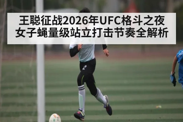王聪征战2026年UFC格斗之夜女子蝇量级站立打击节奏全解析